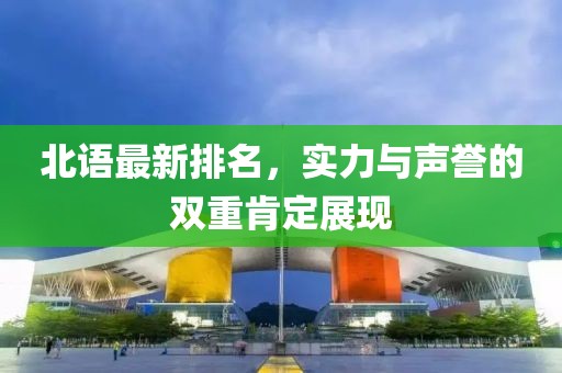 北语最新排名，实力与声誉的双重肯定展现