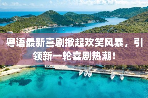 粤语最新喜剧掀起欢笑风暴，引领新一轮喜剧热潮！