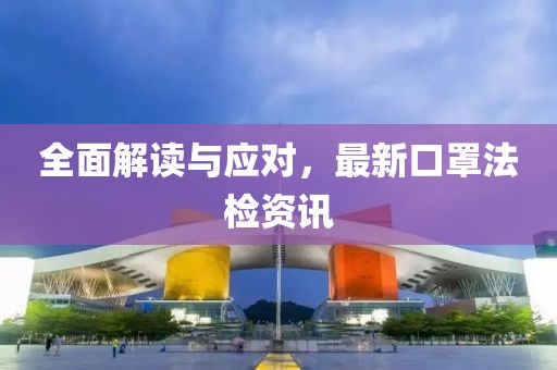 全面解读与应对，最新口罩法检资讯
