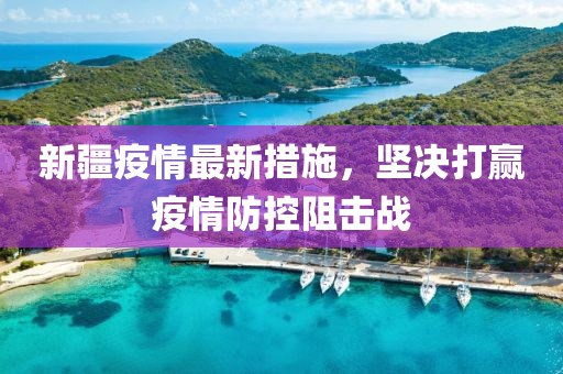 新疆疫情最新措施，坚决打赢疫情防控阻击战