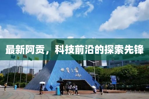 最新阿贡，科技前沿的探索先锋