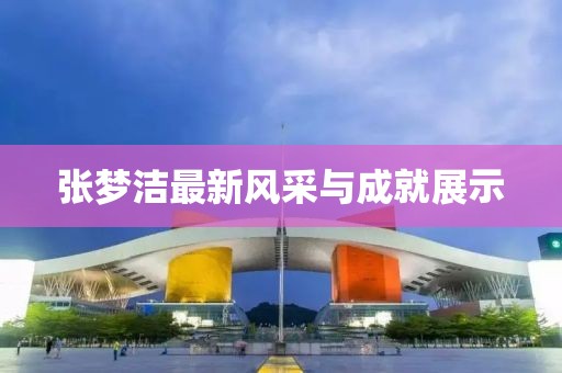 张梦洁最新风采与成就展示