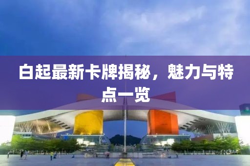 白起最新卡牌揭秘，魅力与特点一览