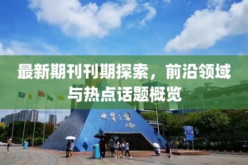 最新期刊刊期探索，前沿领域与热点话题概览