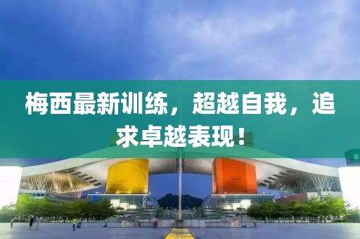 梅西最新训练，超越自我，追求卓越表现！