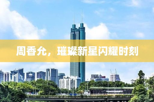 周香允，璀璨新星闪耀时刻