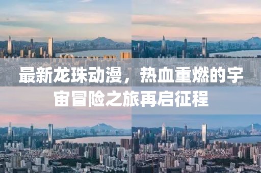 最新龙珠动漫，热血重燃的宇宙冒险之旅再启征程