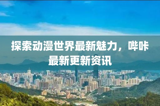 探索动漫世界最新魅力，哔咔最新更新资讯