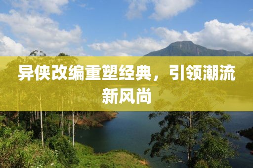 异侠改编重塑经典，引领潮流新风尚