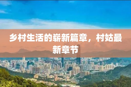 乡村生活的崭新篇章，村姑最新章节