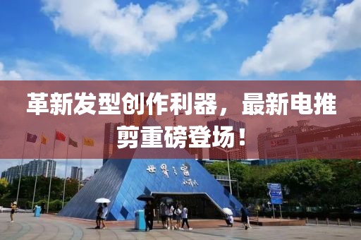 革新发型创作利器，最新电推剪重磅登场！