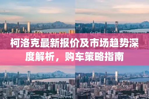 柯洛克最新报价及市场趋势深度解析，购车策略指南