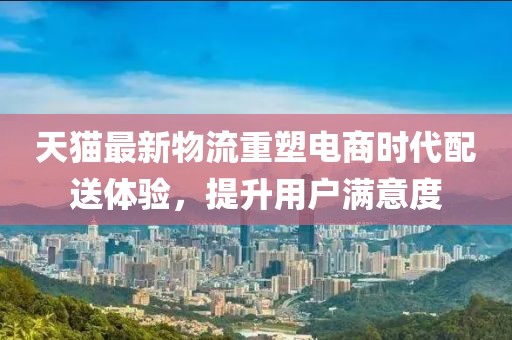 天猫最新物流重塑电商时代配送体验，提升用户满意度