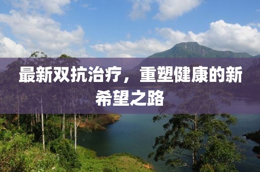 最新双抗治疗，重塑健康的新希望之路