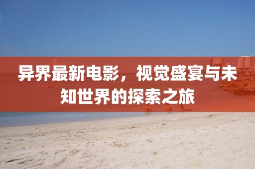 异界最新电影，视觉盛宴与未知世界的探索之旅