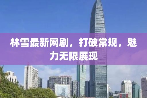 林雪最新网剧，打破常规，魅力无限展现
