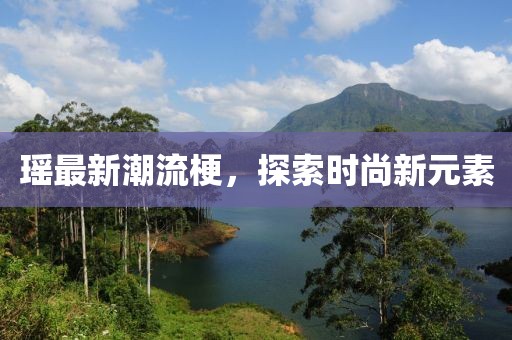 瑶最新潮流梗，探索时尚新元素