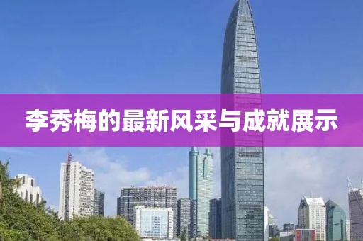 李秀梅的最新风采与成就展示