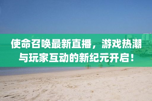 使命召唤最新直播，游戏热潮与玩家互动的新纪元开启！