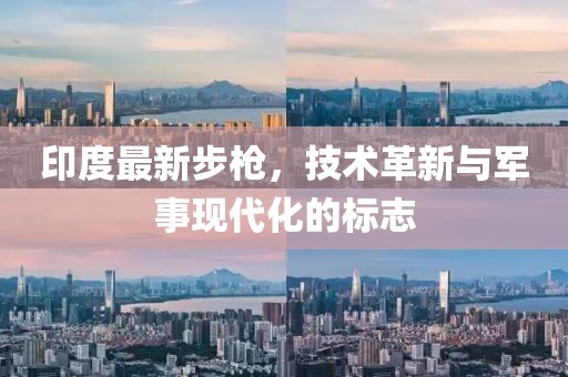 印度最新步枪，技术革新与军事现代化的标志
