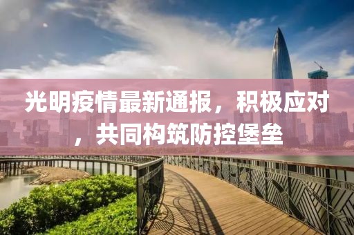 光明疫情最新通报，积极应对，共同构筑防控堡垒