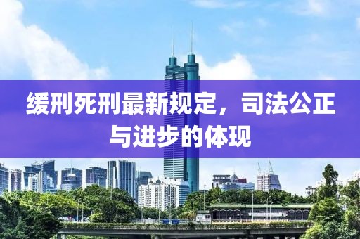 缓刑死刑最新规定，司法公正与进步的体现