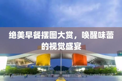 绝美早餐摆图大赏，唤醒味蕾的视觉盛宴