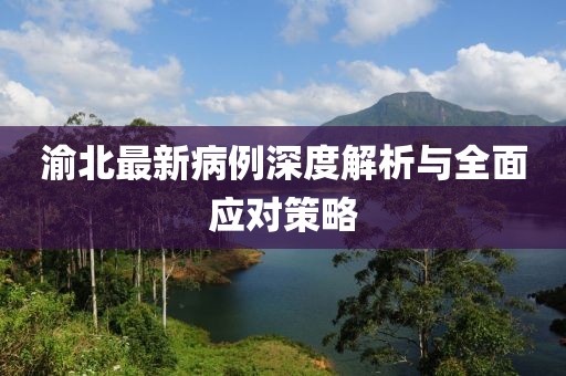 渝北最新病例深度解析与全面应对策略