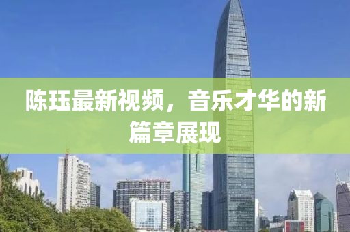 陈珏最新视频，音乐才华的新篇章展现