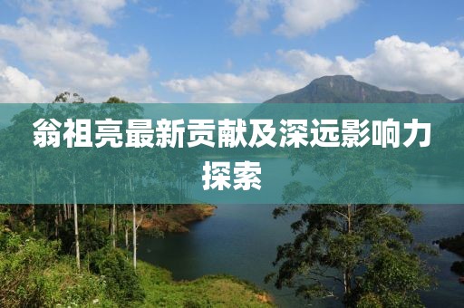 翁祖亮最新贡献及深远影响力探索