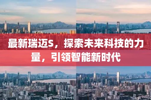 最新瑞迈S，探索未来科技的力量，引领智能新时代