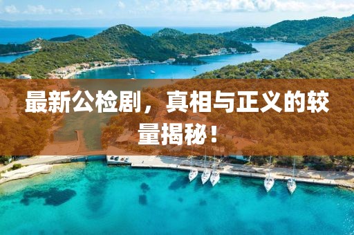 最新公检剧，真相与正义的较量揭秘！