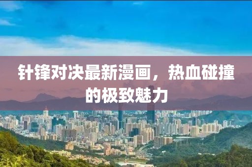 针锋对决最新漫画，热血碰撞的极致魅力