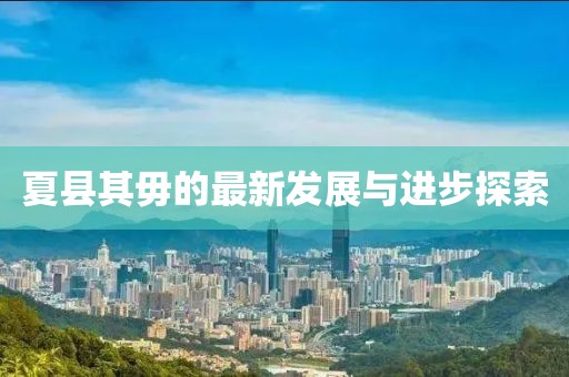 夏县其毋的最新发展与进步探索