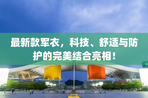 最新款军衣，科技、舒适与防护的完美结合亮相！
