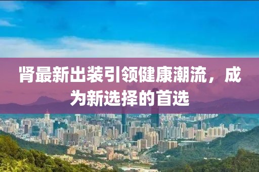 肾最新出装引领健康潮流，成为新选择的首选