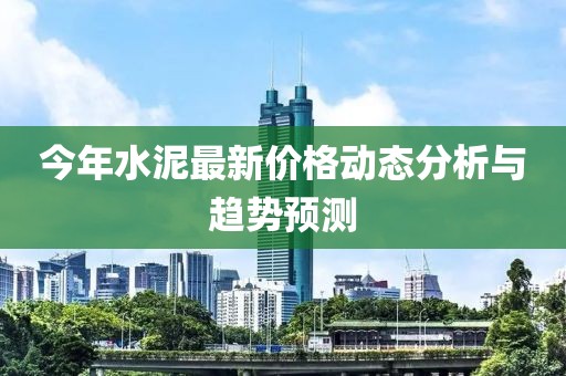 今年水泥最新价格动态分析与趋势预测