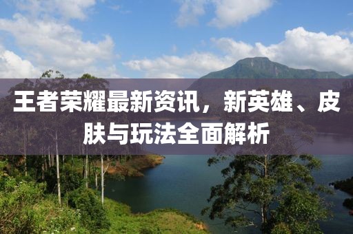 王者荣耀最新资讯，新英雄、皮肤与玩法全面解析