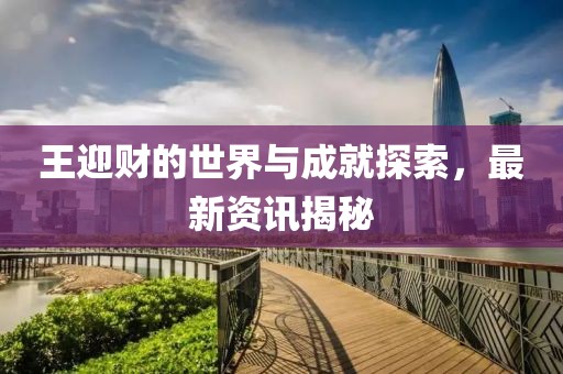王迎财的世界与成就探索，最新资讯揭秘