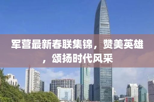军营最新春联集锦，赞美英雄，颂扬时代风采