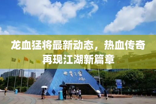 龙血猛将最新动态，热血传奇再现江湖新篇章
