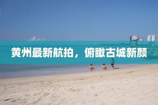 黄州最新航拍，俯瞰古城新颜