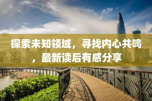 探索未知领域，寻找内心共鸣，最新读后有感分享