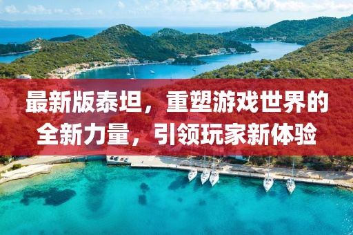 最新版泰坦，重塑游戏世界的全新力量，引领玩家新体验