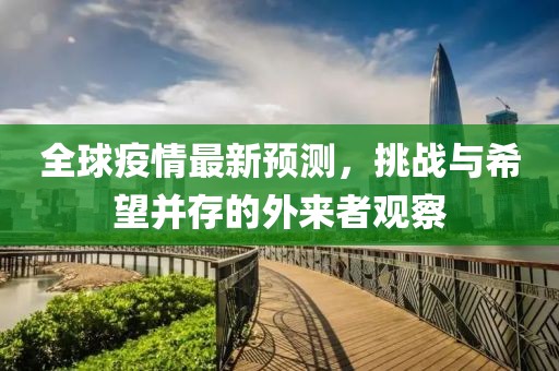 全球疫情最新预测，挑战与希望并存的外来者观察