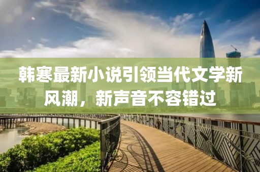 韩寒最新小说引领当代文学新风潮，新声音不容错过