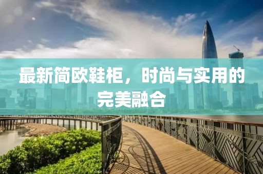 最新简欧鞋柜，时尚与实用的完美融合