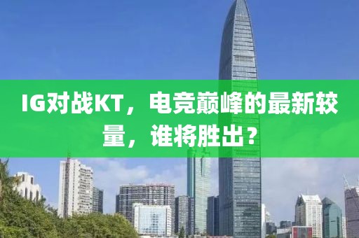 IG对战KT，电竞巅峰的最新较量，谁将胜出？