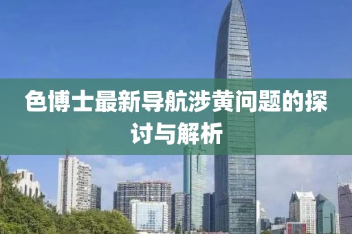 色博士最新导航涉黄问题的探讨与解析