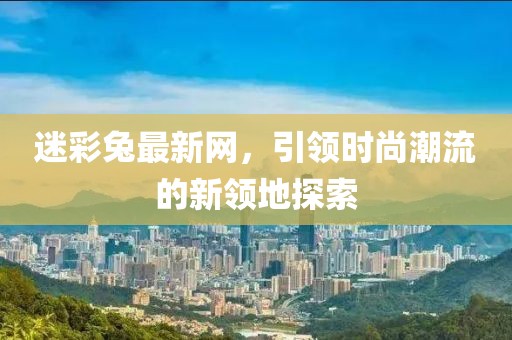 迷彩兔最新网，引领时尚潮流的新领地探索
